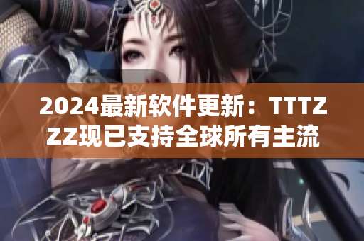 2024最新软件更新：TTTZZZ现已支持全球所有主流操作系统