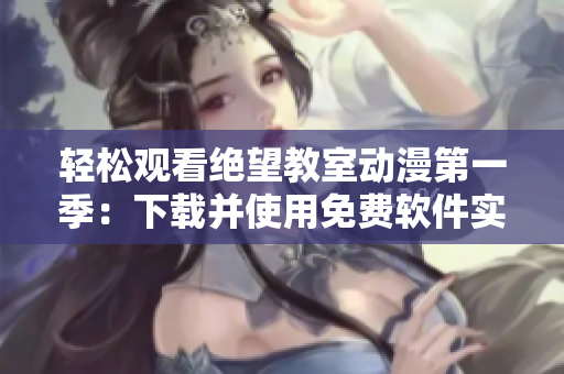 轻松观看绝望教室动漫第一季：下载并使用免费软件实现共享式追剧体验