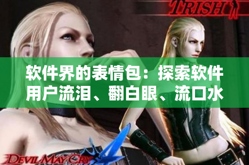 软件界的表情包：探索软件用户流泪、翻白眼、流口水的原因