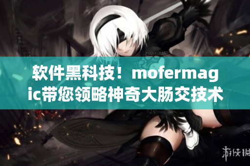 软件黑科技！mofermagic带您领略神奇大肠交技术