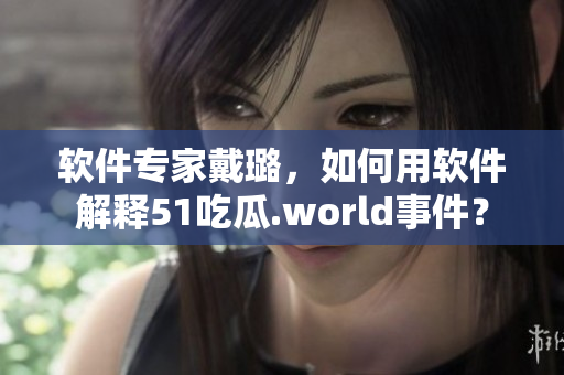 软件专家戴璐，如何用软件解释51吃瓜.world事件？