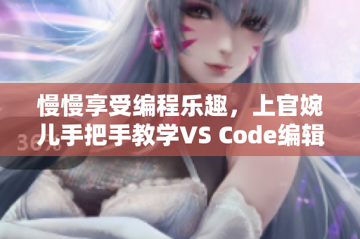 慢慢享受编程乐趣，上官婉儿手把手教学VS Code编辑技巧