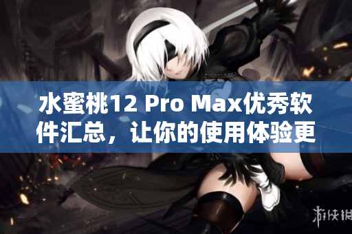 水蜜桃12 Pro Max优秀软件汇总，让你的使用体验更加丝滑！