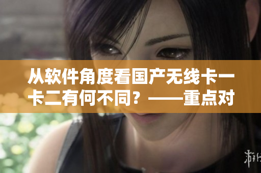 从软件角度看国产无线卡一卡二有何不同？——重点对比分析