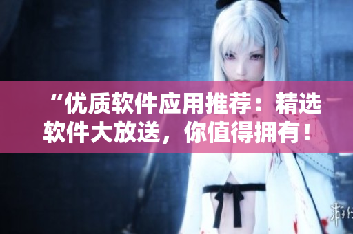 “优质软件应用推荐：精选软件大放送，你值得拥有！”