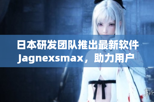 日本研发团队推出最新软件Jagnexsmax，助力用户实现高效工作