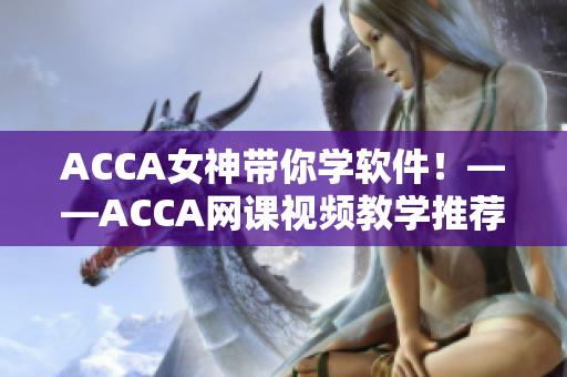 ACCA女神带你学软件！——ACCA网课视频教学推荐