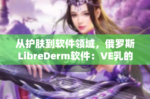 从护肤到软件领域，俄罗斯LibreDerm软件：VE乳的多重功效