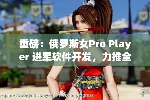 重磅：俄罗斯女Pro Player 进军软件开发，力推全新FPS游戏！