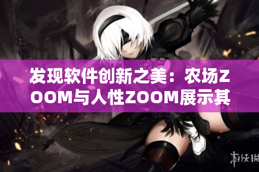 发现软件创新之美：农场ZOOM与人性ZOOM展示其独特视角