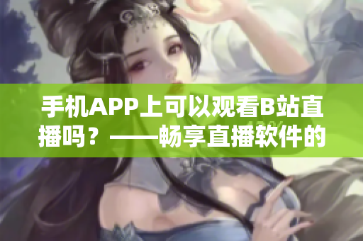 手机APP上可以观看B站直播吗？——畅享直播软件的魅力