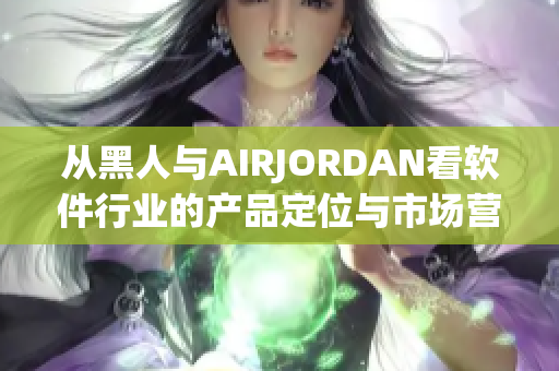 从黑人与AIRJORDAN看软件行业的产品定位与市场营销策略