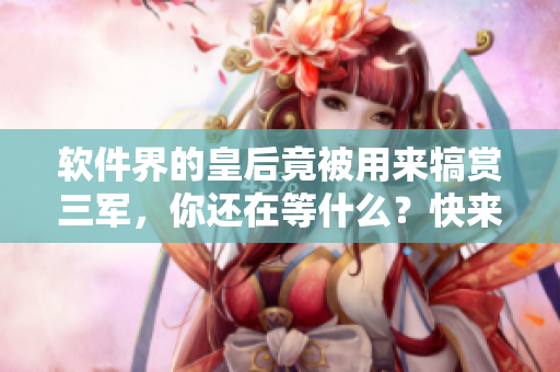 软件界的皇后竟被用来犒赏三军，你还在等什么？快来了解这款软件！