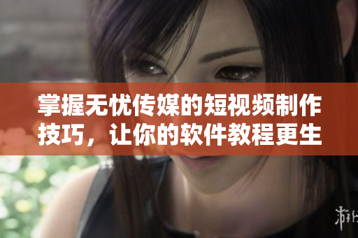 掌握无忧传媒的短视频制作技巧，让你的软件教程更生动有趣！