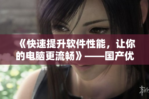 《快速提升软件性能，让你的电脑更流畅》——国产优质电脑加速软件推荐