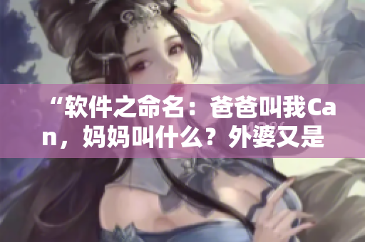 “软件之命名：爸爸叫我Can，妈妈叫什么？外婆又是……”