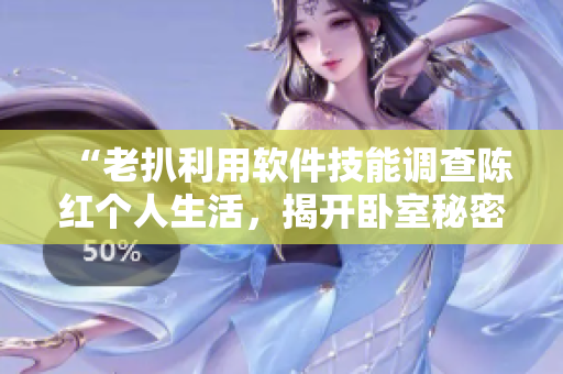 “老扒利用软件技能调查陈红个人生活，揭开卧室秘密”