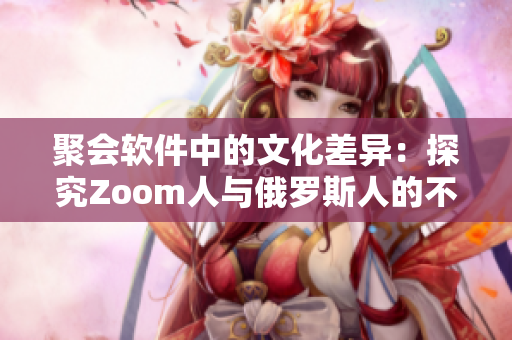 聚会软件中的文化差异：探究Zoom人与俄罗斯人的不同使用习惯