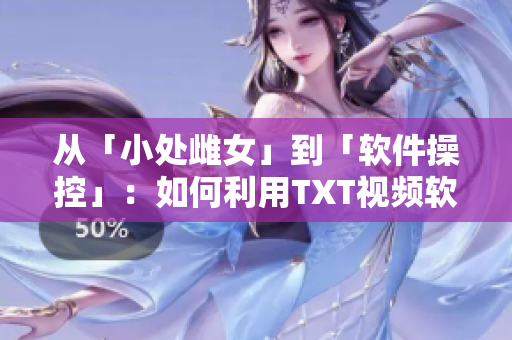 从「小处雌女」到「软件操控」：如何利用TXT视频软件玩转你的创作！