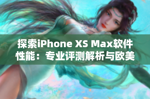 探索iPhone XS Max软件性能：专业评测解析与欧美市场数据对比