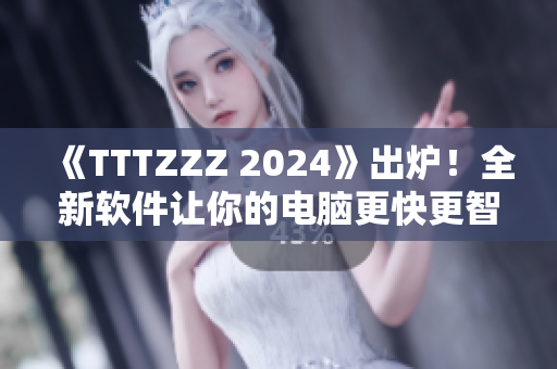 《TTTZZZ 2024》出炉！全新软件让你的电脑更快更智能