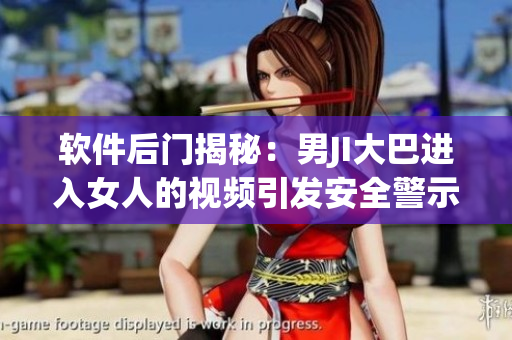 软件后门揭秘：男JI大巴进入女人的视频引发安全警示