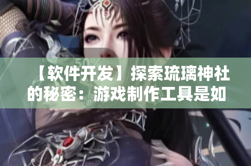 【软件开发】探索琉璃神社的秘密：游戏制作工具是如何实现无缝配合的？