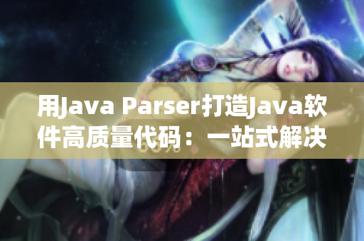 用Java Parser打造Java软件高质量代码：一站式解决方案