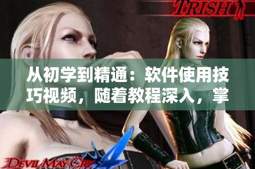 从初学到精通：软件使用技巧视频，随着教程深入，掌握更多技能