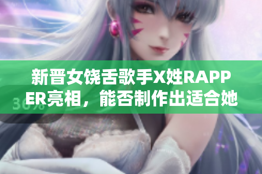 新晋女饶舌歌手X姓RAPPER亮相，能否制作出适合她的专属音乐软件？