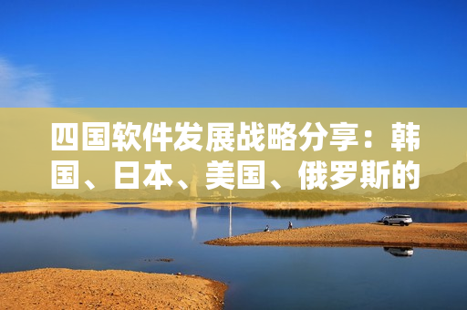 四国软件发展战略分享：韩国、日本、美国、俄罗斯的技术路线与成果比较