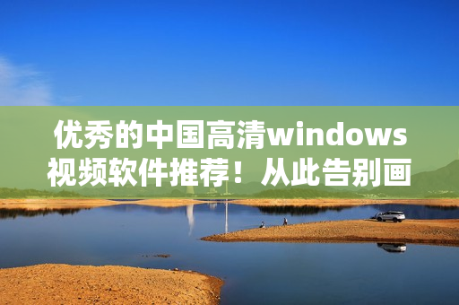 优秀的中国高清windows视频软件推荐！从此告别画质模糊的噩梦！