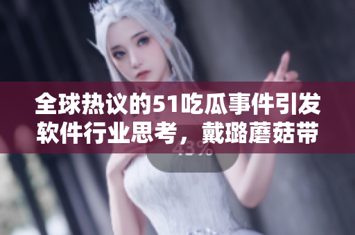 全球热议的51吃瓜事件引发软件行业思考，戴璐蘑菇带来什么启示？