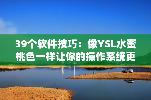 39个软件技巧：像YSL水蜜桃色一样让你的操作系统更吸引人