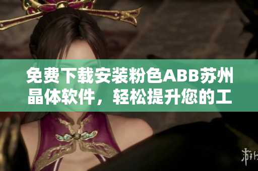 免费下载安装粉色ABB苏州晶体软件，轻松提升您的工作效率！