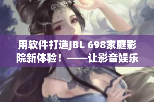 用软件打造JBL 698家庭影院新体验！——让影音娱乐更便捷！