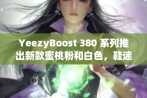 YeezyBoost 380 系列推出新款蜜桃粉和白色，鞋迷必买！