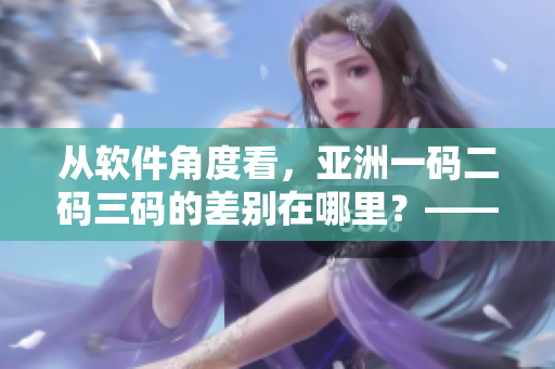 从软件角度看，亚洲一码二码三码的差别在哪里？——请编辑解析差异
