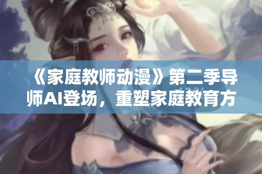 《家庭教师动漫》第二季导师AI登场，重塑家庭教育方式