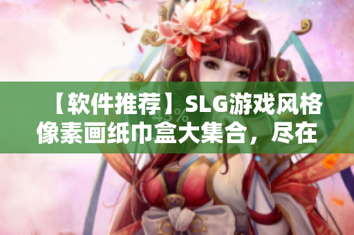 【软件推荐】SLG游戏风格像素画纸巾盒大集合，尽在这里！