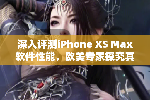 深入评测iPhone XS Max软件性能，欧美专家探究其出众表现