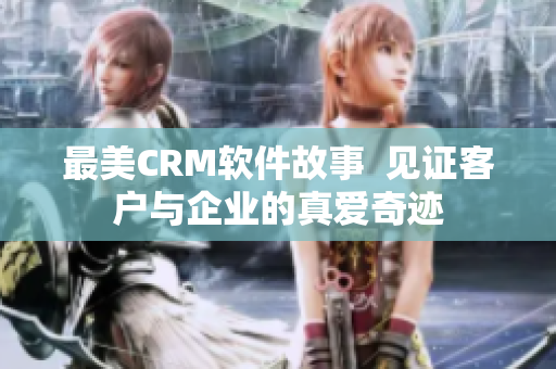 最美CRM软件故事  见证客户与企业的真爱奇迹