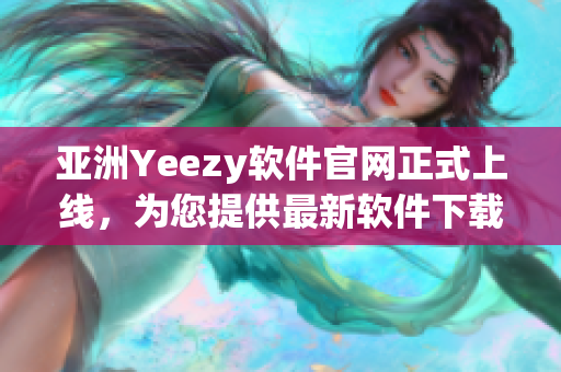 亚洲Yeezy软件官网正式上线，为您提供最新软件下载与技术资讯