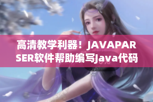 高清教学利器！JAVAPARSER软件帮助编写Java代码变得更简单