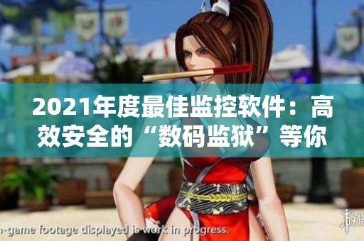 2021年度最佳监控软件：高效安全的“数码监狱”等你来试用！
