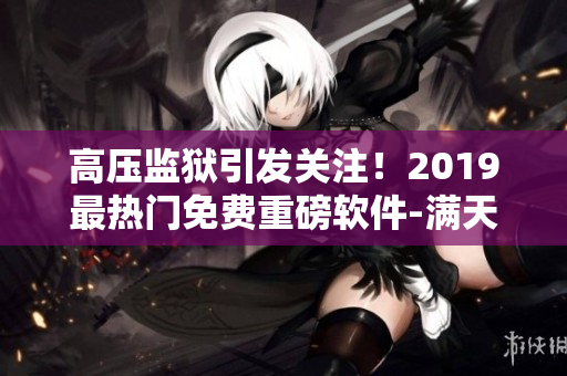 高压监狱引发关注！2019最热门免费重磅软件-满天星新版震撼发布！