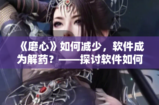 《磨心》如何减少，软件成为解药？——探讨软件如何优化用户体验的措施