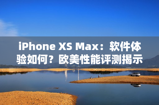 iPhone XS Max：软件体验如何？欧美性能评测揭示关键！