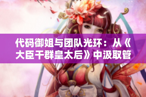 代码御姐与团队光环：从《大臣干群皇太后》中汲取管理经验