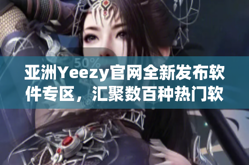 亚洲Yeezy官网全新发布软件专区，汇聚数百种热门软件